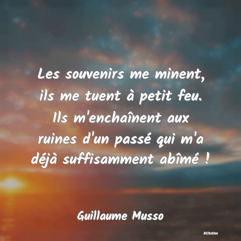 image de citation: Les souvenirs me minent, ils me tuent à petit feu. Ils m'enchaînent aux ruines d'un passé qui m'a déjà suffisamment abîmé !