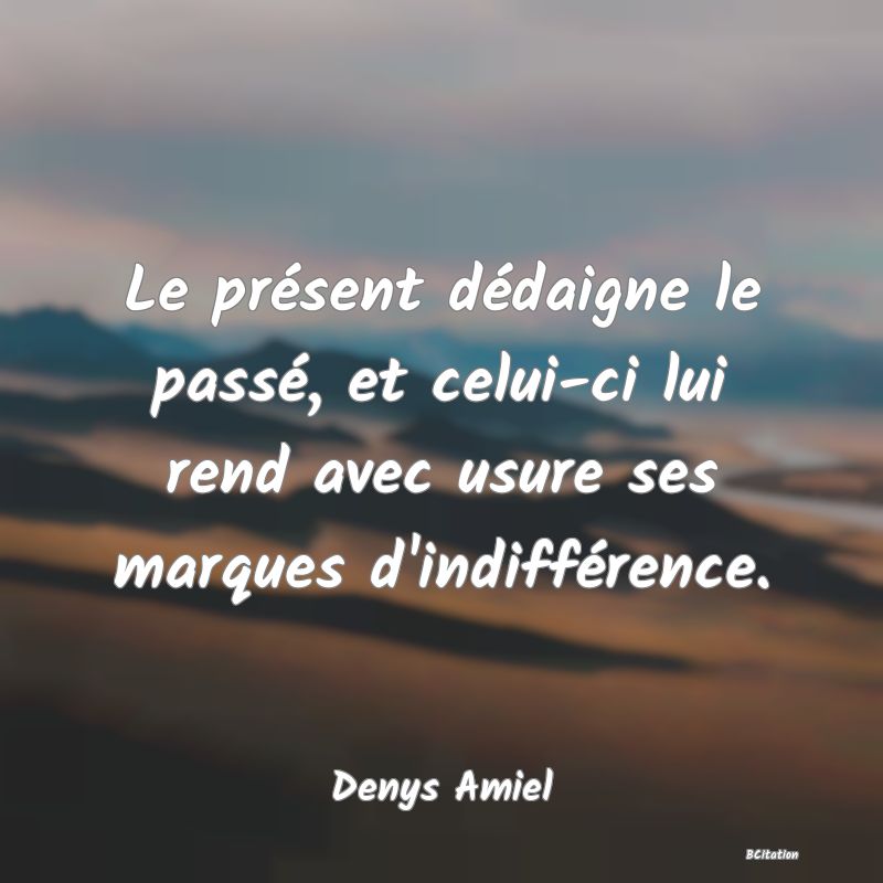 image de citation: Le présent dédaigne le passé, et celui-ci lui rend avec usure ses marques d'indifférence.