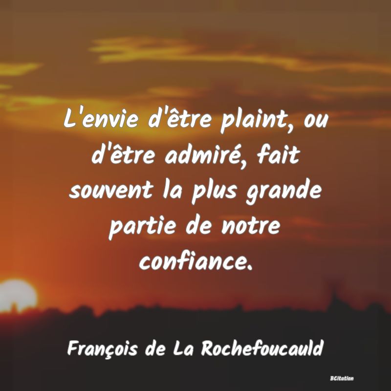 image de citation: L'envie d'être plaint, ou d'être admiré, fait souvent la plus grande partie de notre confiance.