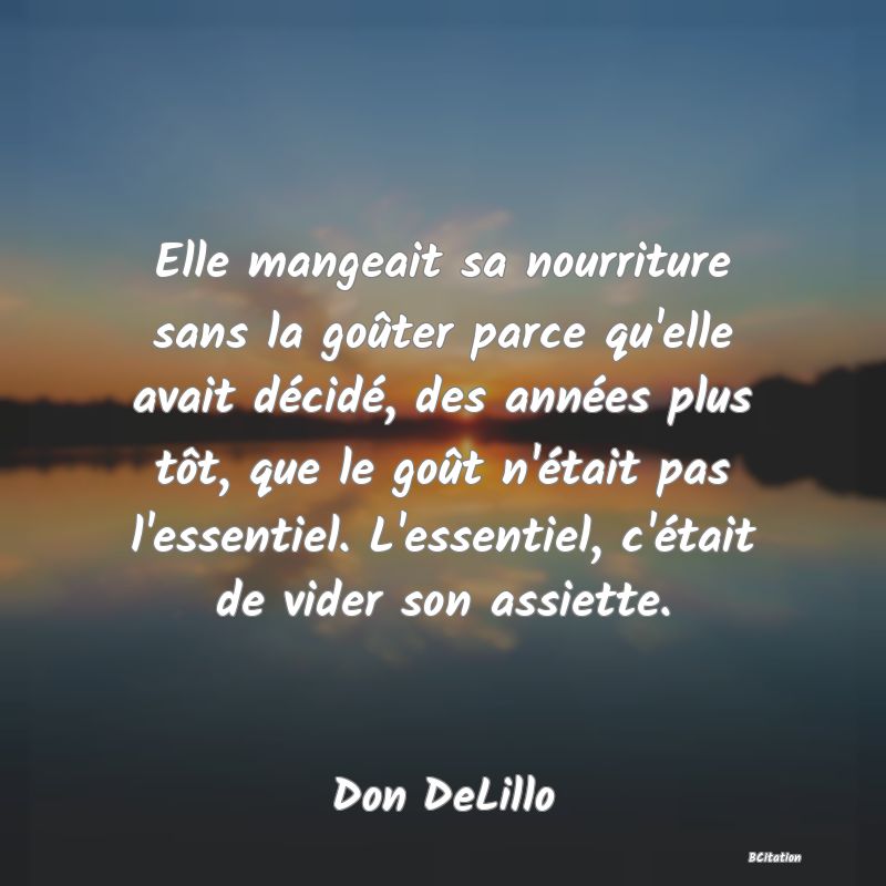 image de citation: Elle mangeait sa nourriture sans la goûter parce qu'elle avait décidé, des années plus tôt, que le goût n'était pas l'essentiel. L'essentiel, c'était de vider son assiette.