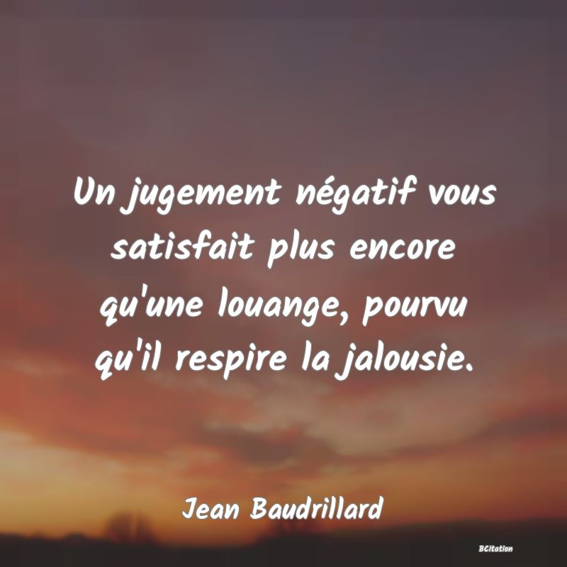 image de citation: Un jugement négatif vous satisfait plus encore qu'une louange, pourvu qu'il respire la jalousie.