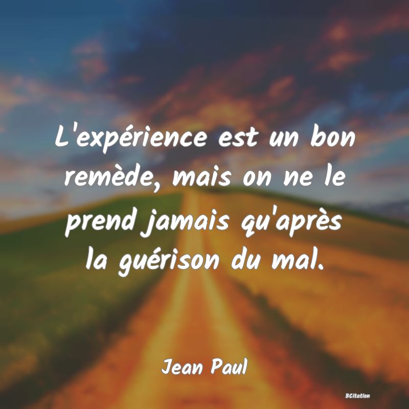 Belle Citation - L'expérience est un bon remède, mais on ne le prend jamais qu'après la guérison du mal. - Jean Paul