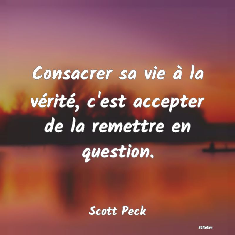 image de citation: Consacrer sa vie à la vérité, c'est accepter de la remettre en question.