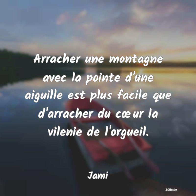 Belle Citation - Arracher une montagne avec la pointe d'une aiguille est plus facile que d'arracher du cœur la vilenie de l'orgueil. - Jami