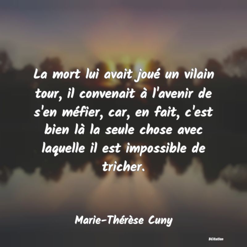 image de citation: La mort lui avait joué un vilain tour, il convenait à l'avenir de s'en méfier, car, en fait, c'est bien là la seule chose avec laquelle il est impossible de tricher.