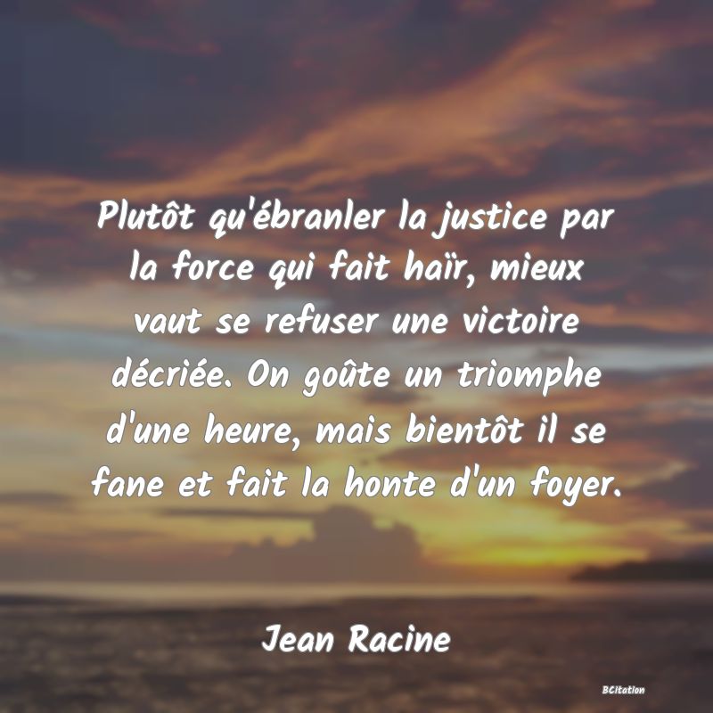 image de citation: Plutôt qu'ébranler la justice par la force qui fait haïr, mieux vaut se refuser une victoire décriée. On goûte un triomphe d'une heure, mais bientôt il se fane et fait la honte d'un foyer.