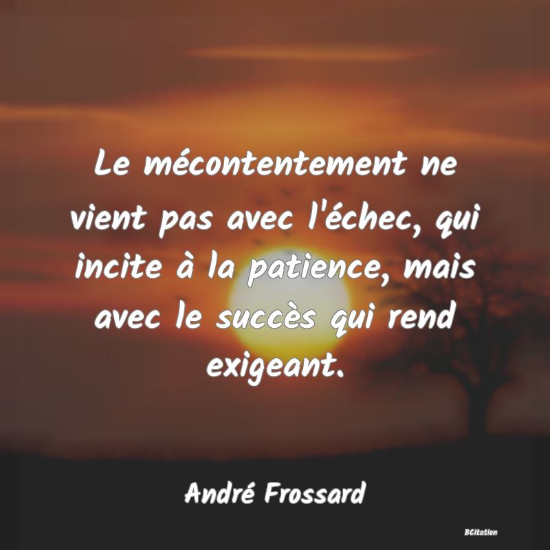 image de citation: Le mécontentement ne vient pas avec l'échec, qui incite à la patience, mais avec le succès qui rend exigeant.