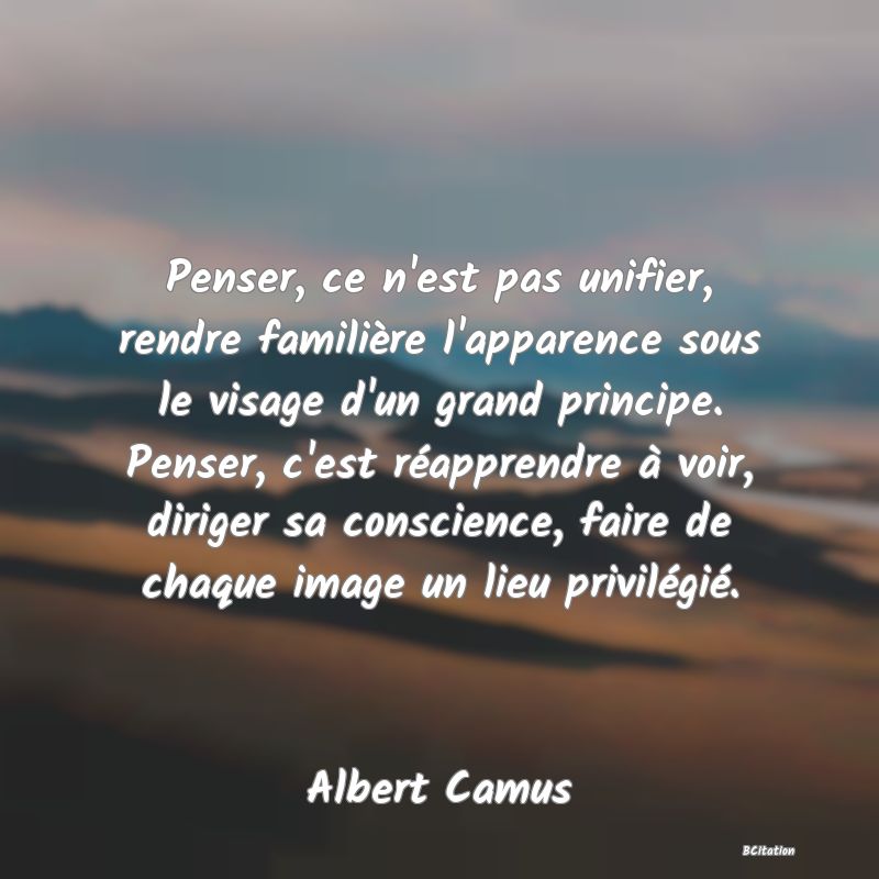 image de citation: Penser, ce n'est pas unifier, rendre familière l'apparence sous le visage d'un grand principe. Penser, c'est réapprendre à voir, diriger sa conscience, faire de chaque image un lieu privilégié.