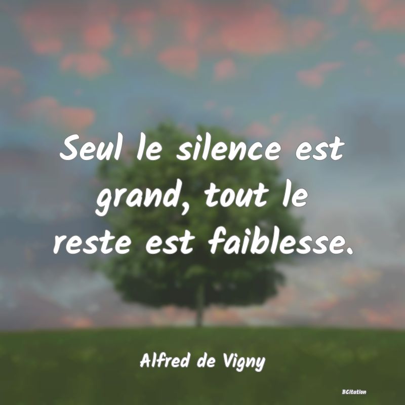 Belle Citation - Seul le silence est grand, tout le reste est faiblesse. - Alfred de Vigny