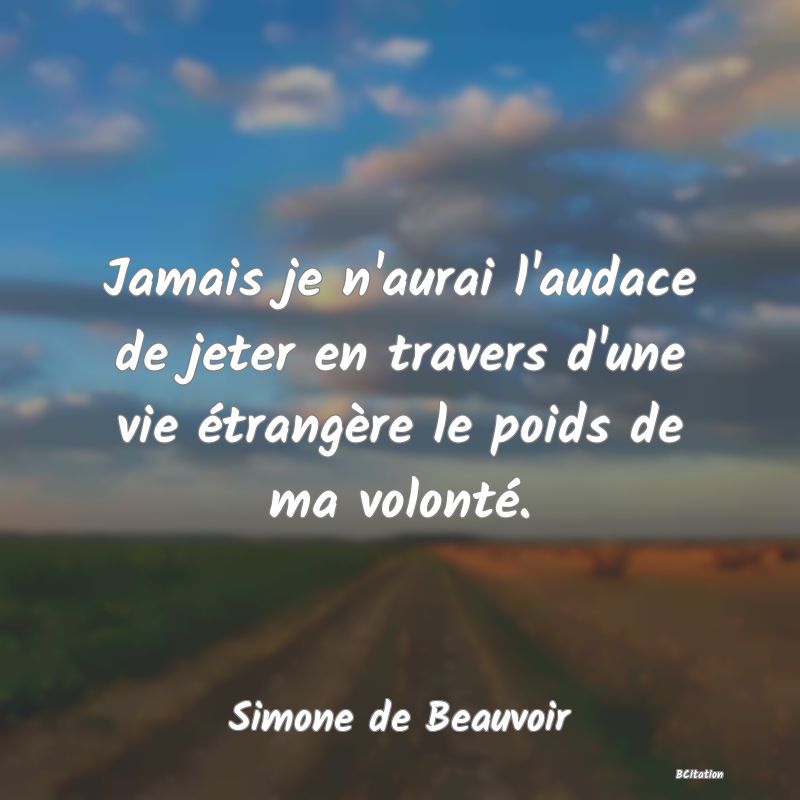 Belle Citation - Jamais je n'aurai l'audace de jeter en travers d'une vie étrangère le poids de ma volonté. - Simone de Beauvoir