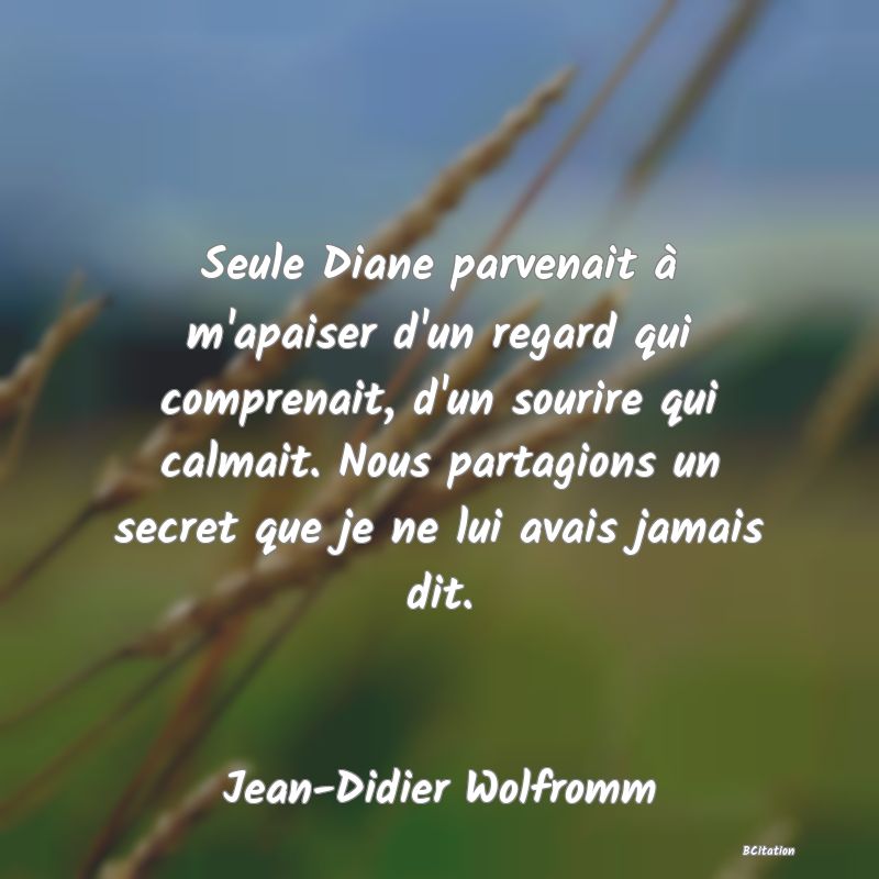 Belle Citation - Seule Diane parvenait à m'apaiser d'un regard qui comprenait, d'un sourire qui calmait. Nous partagions un secret que je ne lui avais jamais dit. - Jean-Didier Wolfromm