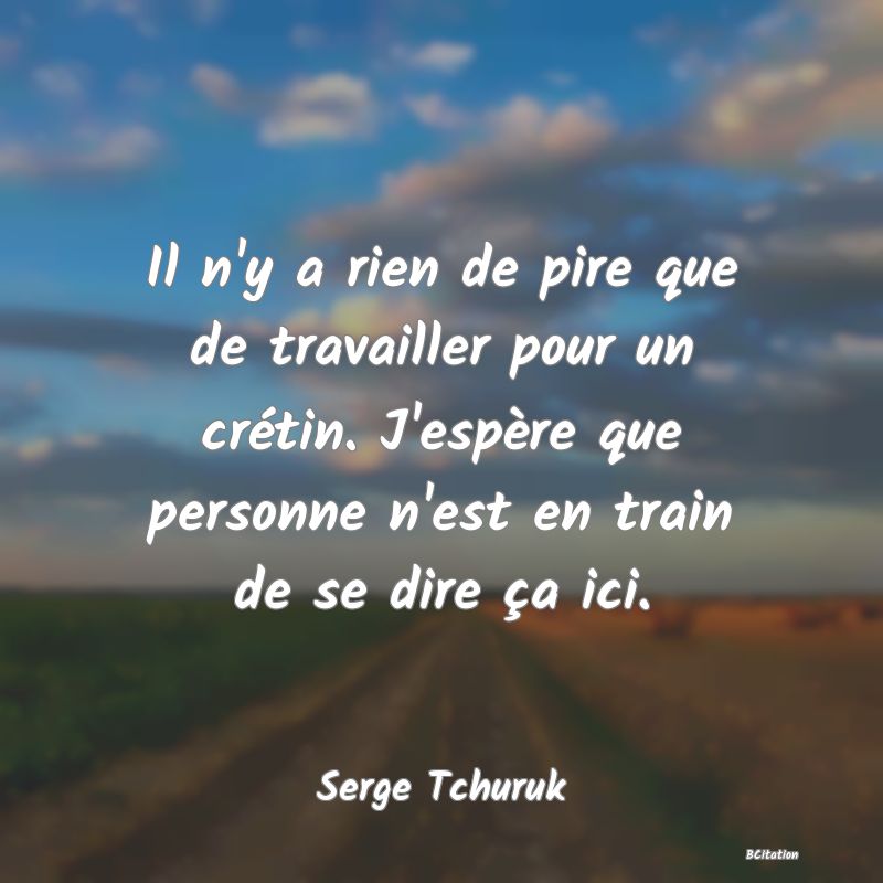 image de citation: Il n'y a rien de pire que de travailler pour un crétin. J'espère que personne n'est en train de se dire ça ici.