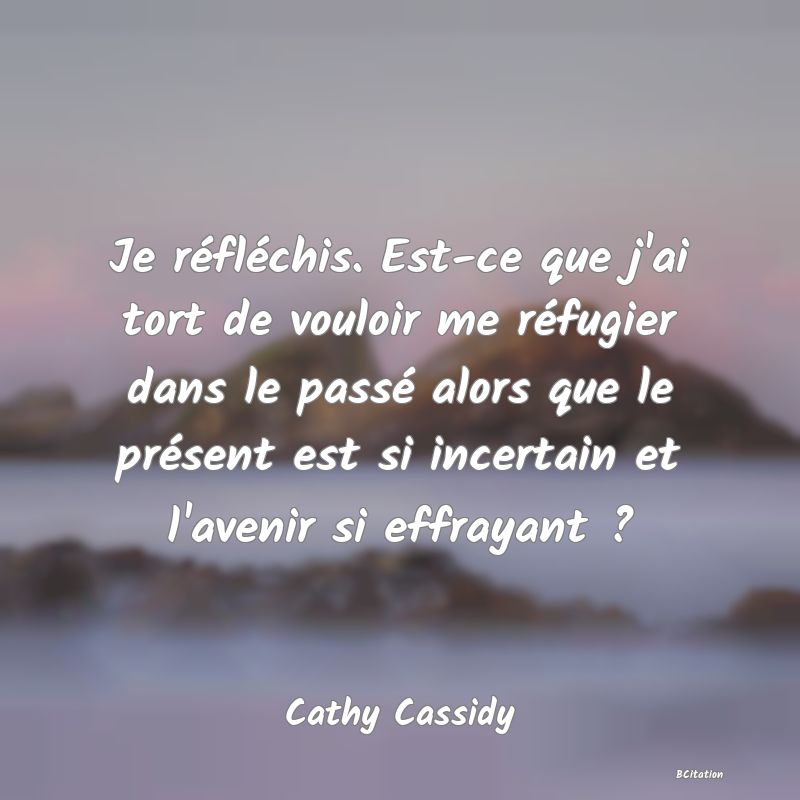 image de citation: Je réfléchis. Est-ce que j'ai tort de vouloir me réfugier dans le passé alors que le présent est si incertain et l'avenir si effrayant ?