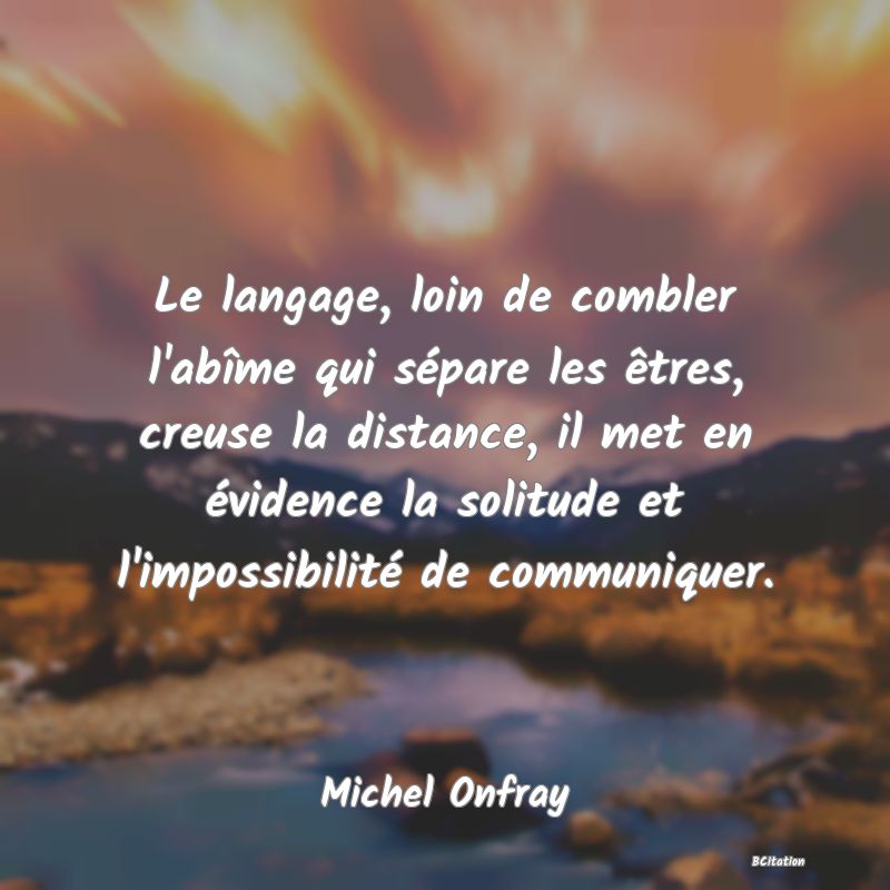 image de citation: Le langage, loin de combler l'abîme qui sépare les êtres, creuse la distance, il met en évidence la solitude et l'impossibilité de communiquer.