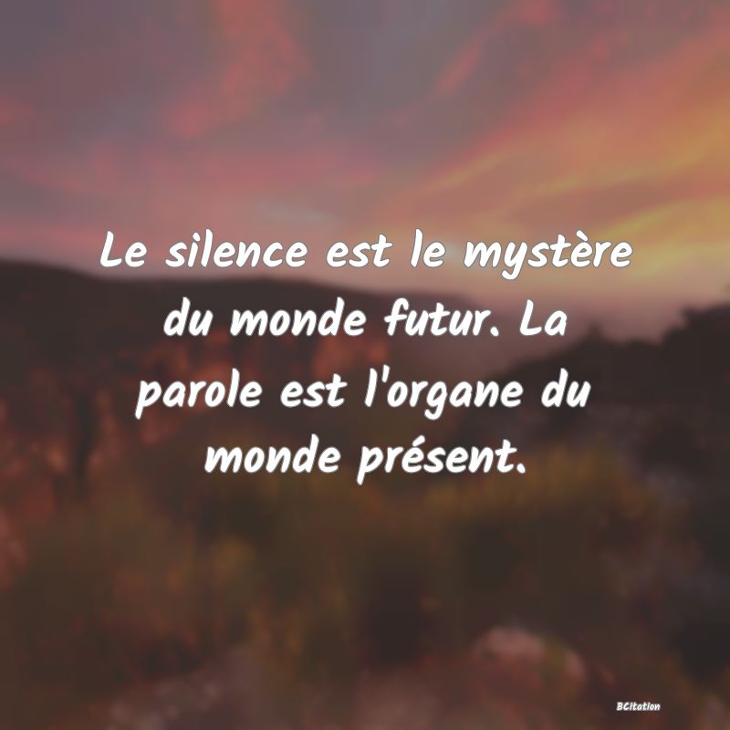 image de citation: Le silence est le mystère du monde futur. La parole est l'organe du monde présent.