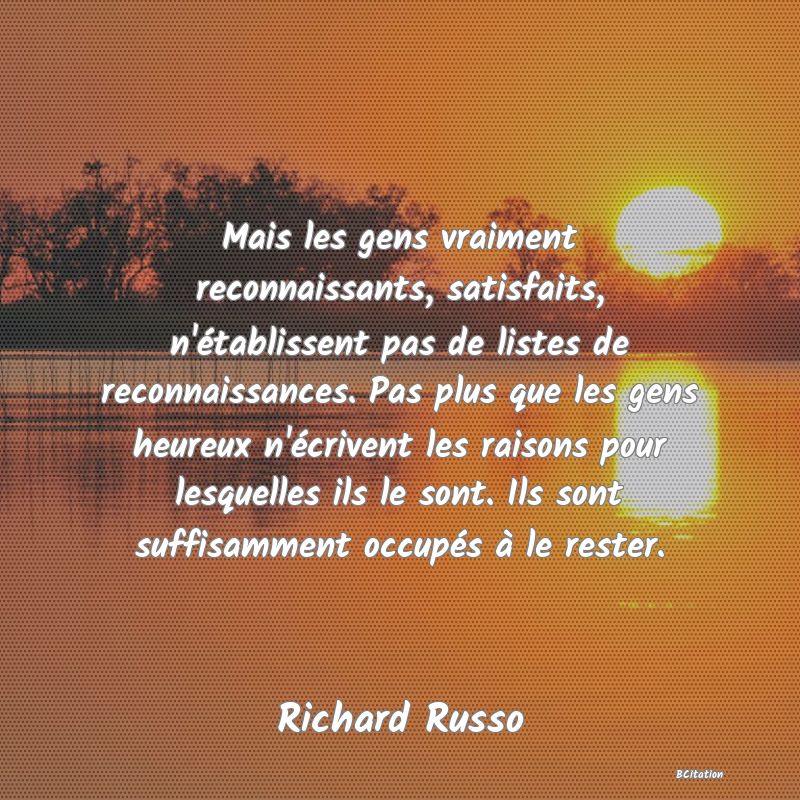 image de citation: Mais les gens vraiment reconnaissants, satisfaits, n'établissent pas de listes de reconnaissances. Pas plus que les gens heureux n'écrivent les raisons pour lesquelles ils le sont. Ils sont suffisamment occupés à le rester.