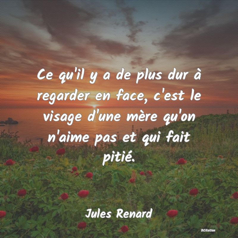 image de citation: Ce qu'il y a de plus dur à regarder en face, c'est le visage d'une mère qu'on n'aime pas et qui fait pitié.