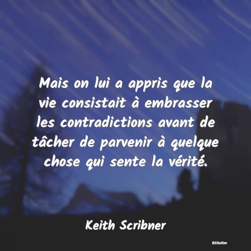 image de citation: Mais on lui a appris que la vie consistait à embrasser les contradictions avant de tâcher de parvenir à quelque chose qui sente la vérité.