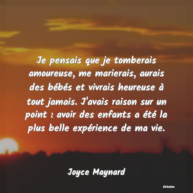 image de citation: Je pensais que je tomberais amoureuse, me marierais, aurais des bébés et vivrais heureuse à tout jamais. J'avais raison sur un point : avoir des enfants a été la plus belle expérience de ma vie.