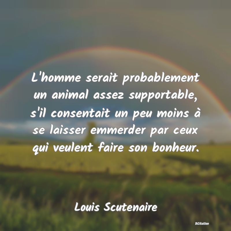 image de citation: L'homme serait probablement un animal assez supportable, s'il consentait un peu moins à se laisser emmerder par ceux qui veulent faire son bonheur.