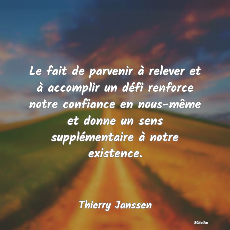 Belle Citation - Le fait de parvenir à relever et à accomplir un défi renforce notre confiance en nous-même et donne un sens supplémentaire à notre existence. - Thierry Janssen