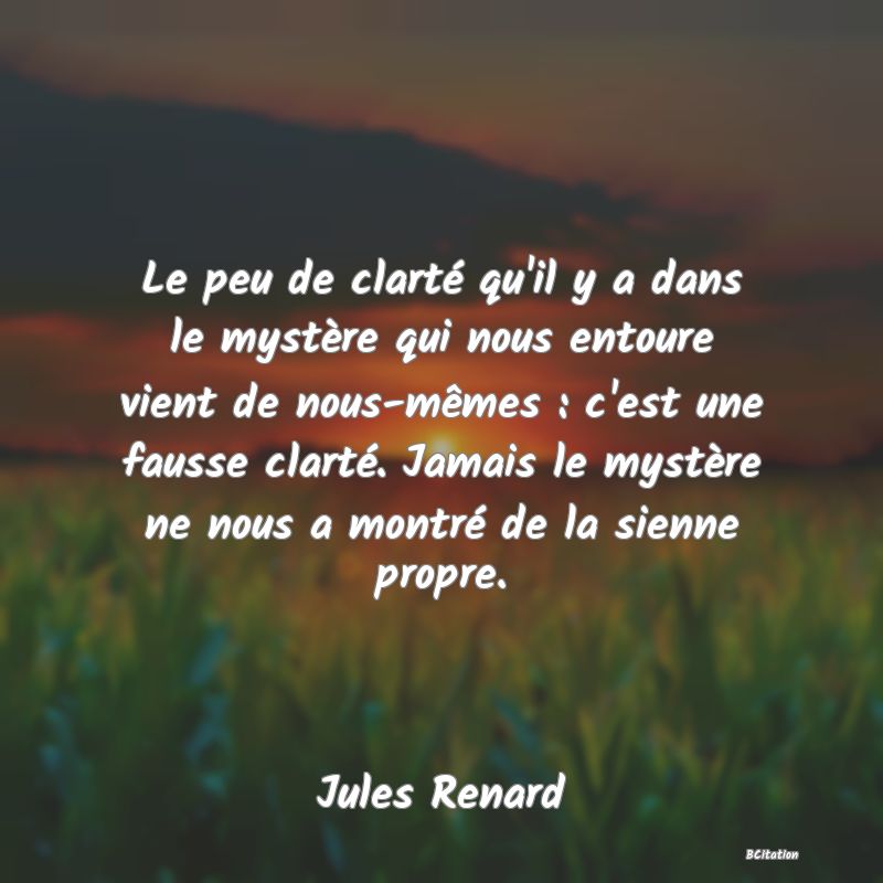 image de citation: Le peu de clarté qu'il y a dans le mystère qui nous entoure vient de nous-mêmes : c'est une fausse clarté. Jamais le mystère ne nous a montré de la sienne propre.