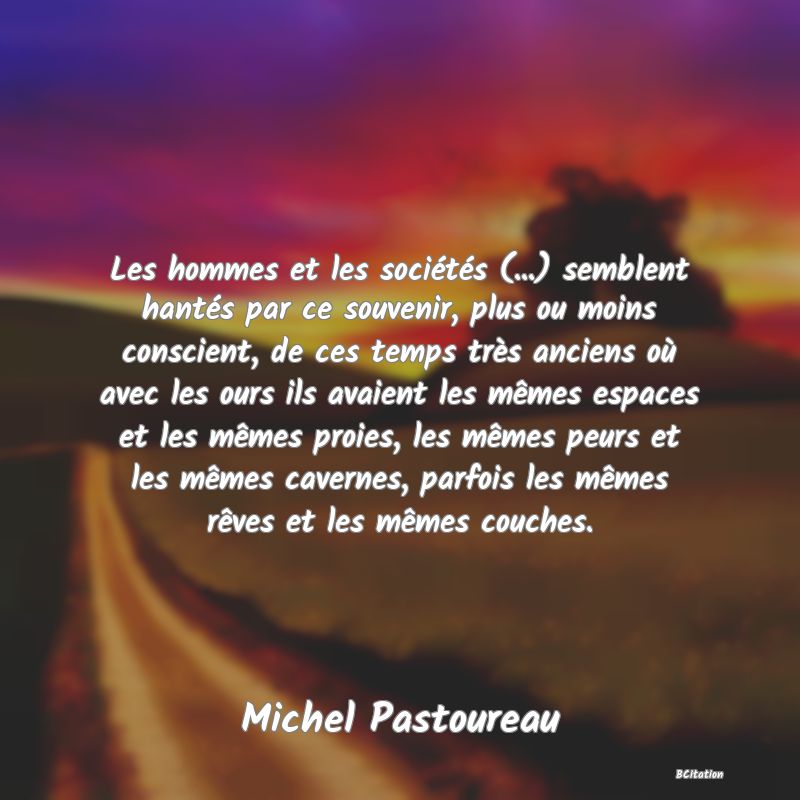 image de citation: Les hommes et les sociétés (...) semblent hantés par ce souvenir, plus ou moins conscient, de ces temps très anciens où avec les ours ils avaient les mêmes espaces et les mêmes proies, les mêmes peurs et les mêmes cavernes, parfois les mêmes rêves et les mêmes couches.