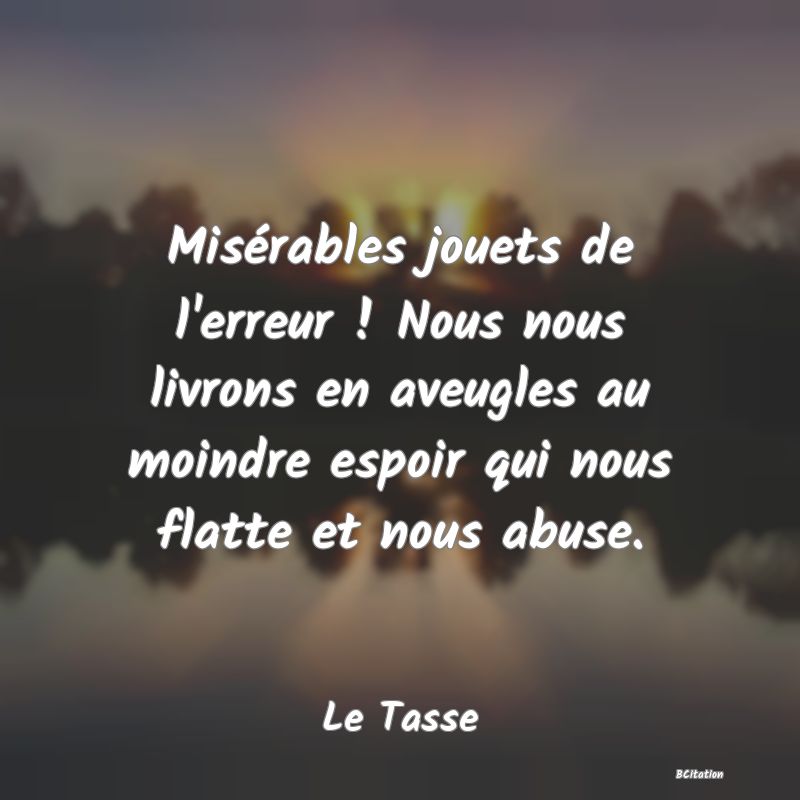 image de citation: Misérables jouets de l'erreur ! Nous nous livrons en aveugles au moindre espoir qui nous flatte et nous abuse.