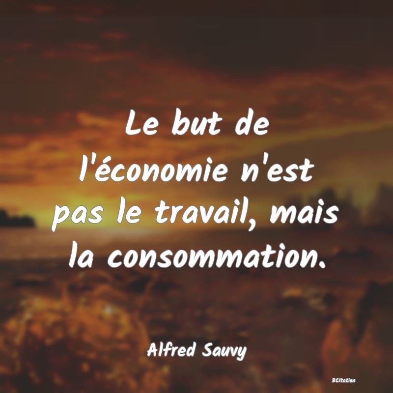 Belle Citation - Le but de l'économie n'est pas le travail, mais la consommation. - Alfred Sauvy