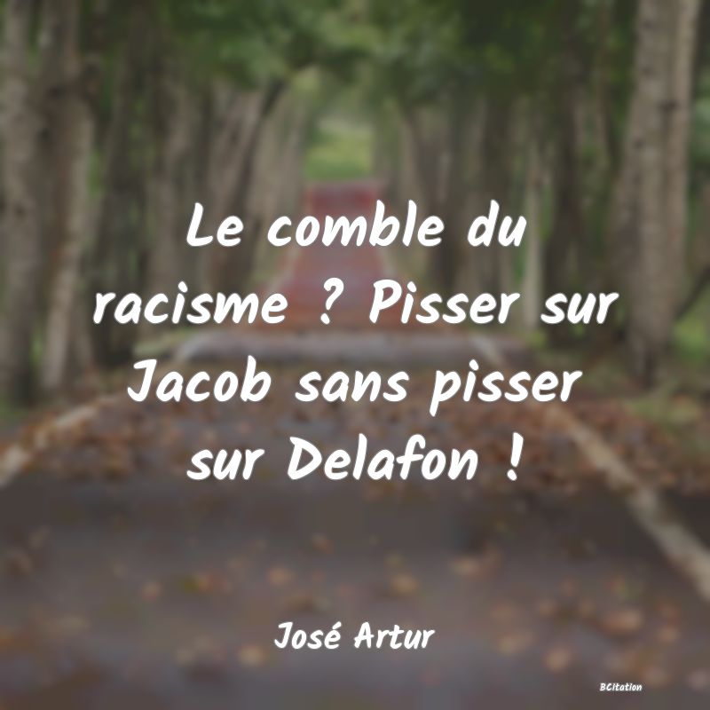 Belle Citation - Le comble du racisme ? Pisser sur Jacob sans pisser sur Delafon ! - José Artur