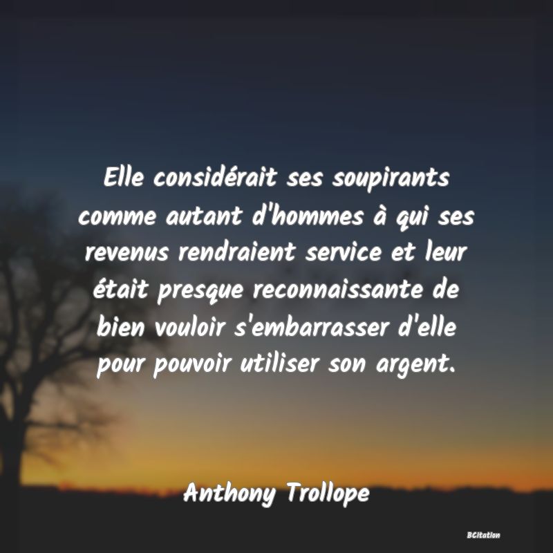 image de citation: Elle considérait ses soupirants comme autant d'hommes à qui ses revenus rendraient service et leur était presque reconnaissante de bien vouloir s'embarrasser d'elle pour pouvoir utiliser son argent.