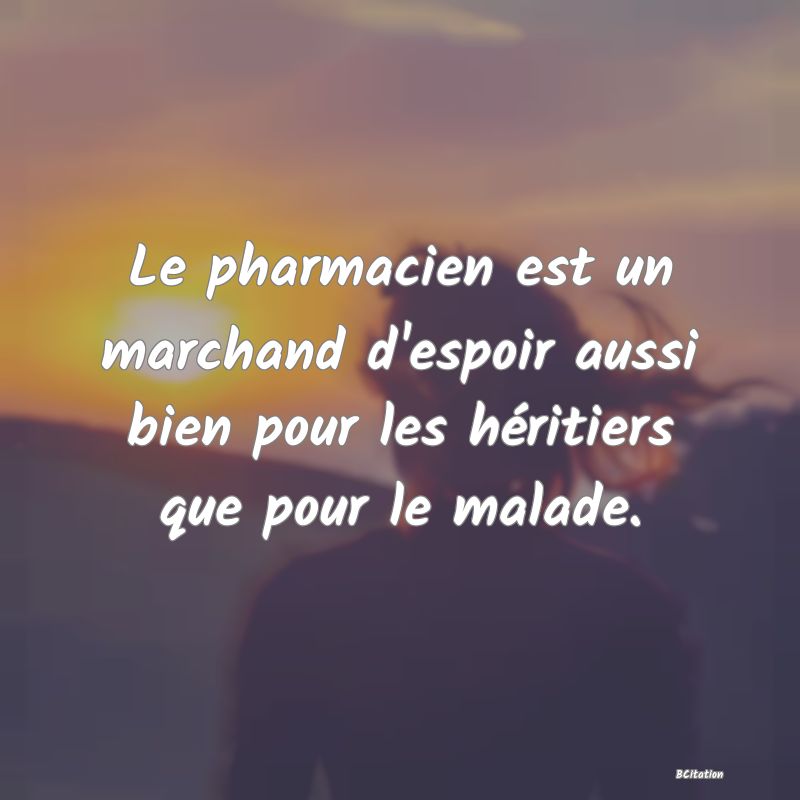 image de citation: Le pharmacien est un marchand d'espoir aussi bien pour les héritiers que pour le malade.