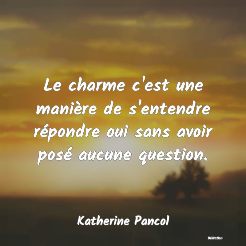 image de citation: Le charme c'est une manière de s'entendre répondre oui sans avoir posé aucune question.