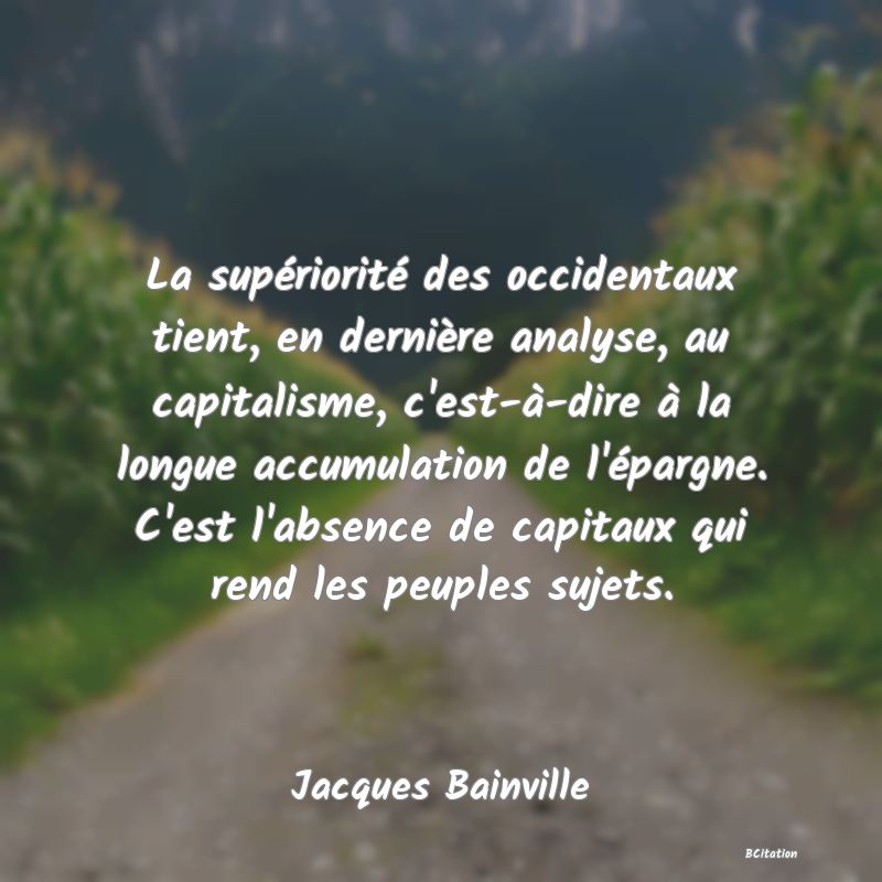 image de citation: La supériorité des occidentaux tient, en dernière analyse, au capitalisme, c'est-à-dire à la longue accumulation de l'épargne. C'est l'absence de capitaux qui rend les peuples sujets.