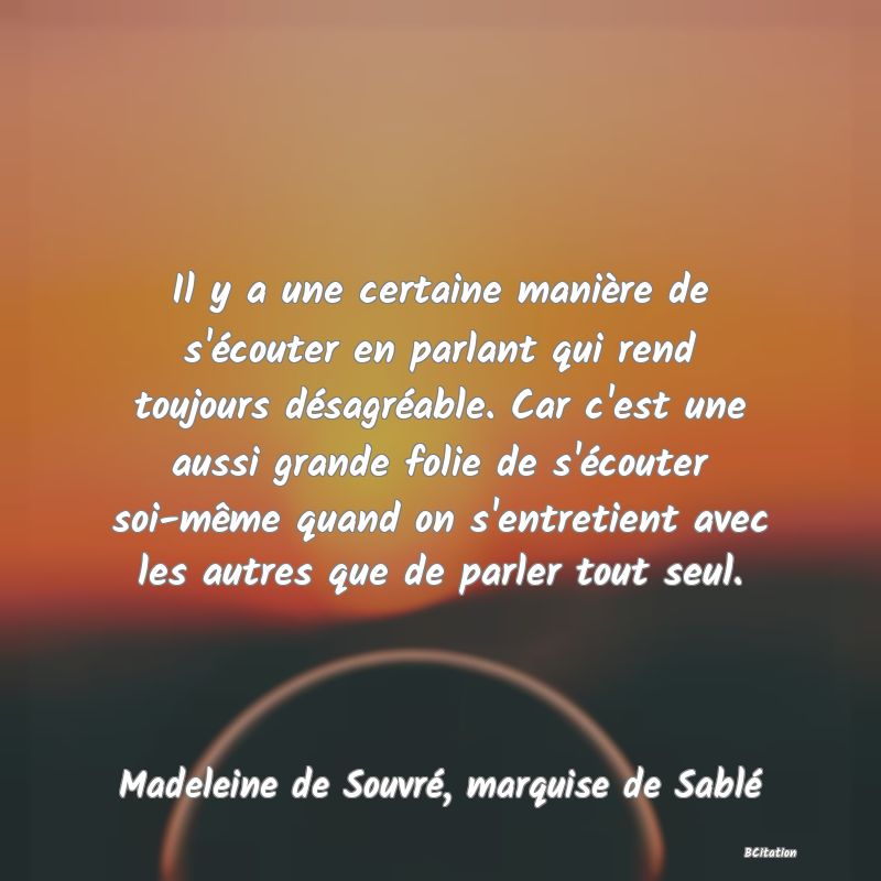 image de citation: Il y a une certaine manière de s'écouter en parlant qui rend toujours désagréable. Car c'est une aussi grande folie de s'écouter soi-même quand on s'entretient avec les autres que de parler tout seul.