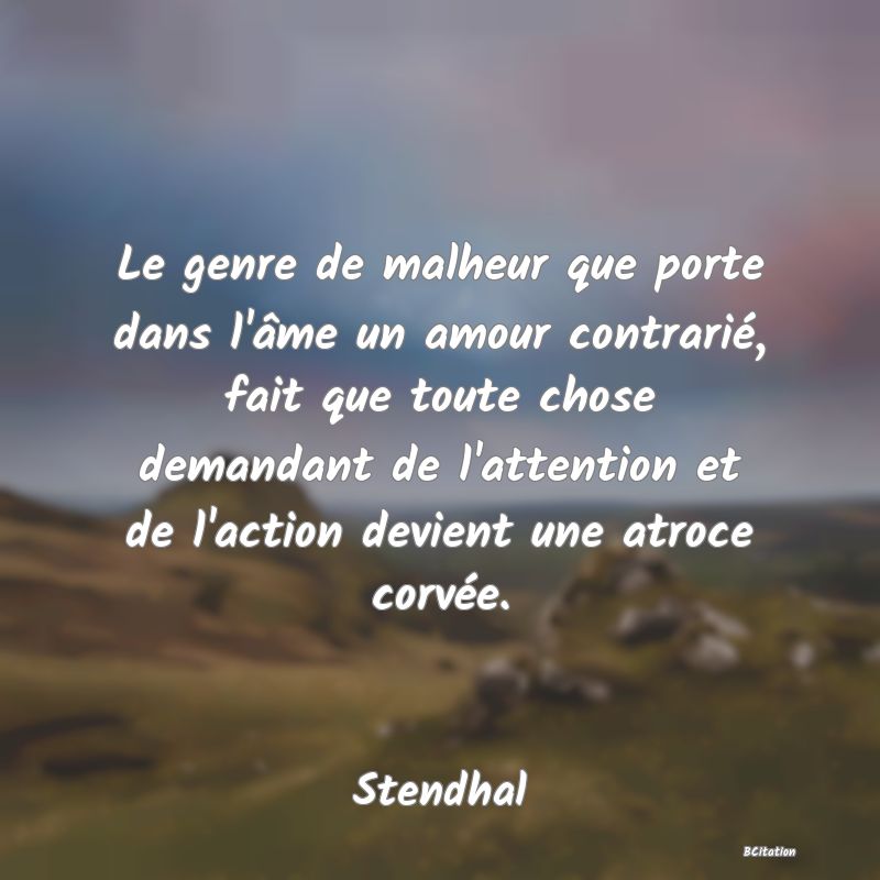 image de citation: Le genre de malheur que porte dans l'âme un amour contrarié, fait que toute chose demandant de l'attention et de l'action devient une atroce corvée.