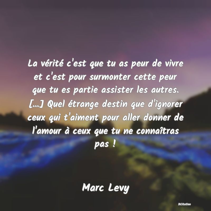 image de citation: La vérité c'est que tu as peur de vivre et c'est pour surmonter cette peur que tu es partie assister les autres. [...] Quel étrange destin que d'ignorer ceux qui t'aiment pour aller donner de l'amour à ceux que tu ne connaîtras pas !