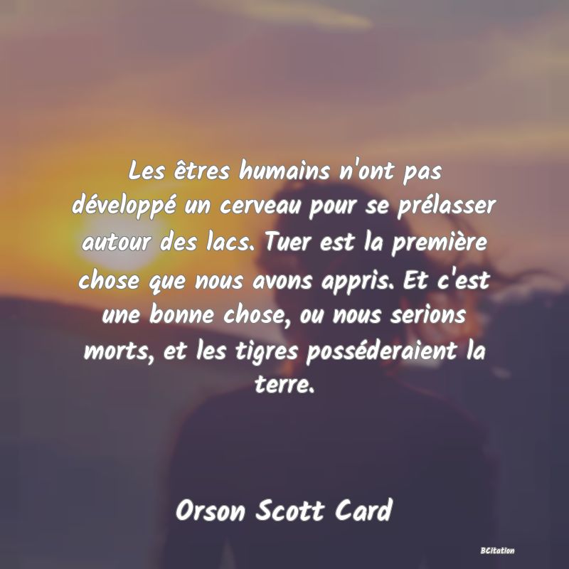 image de citation: Les êtres humains n'ont pas développé un cerveau pour se prélasser autour des lacs. Tuer est la première chose que nous avons appris. Et c'est une bonne chose, ou nous serions morts, et les tigres posséderaient la terre.