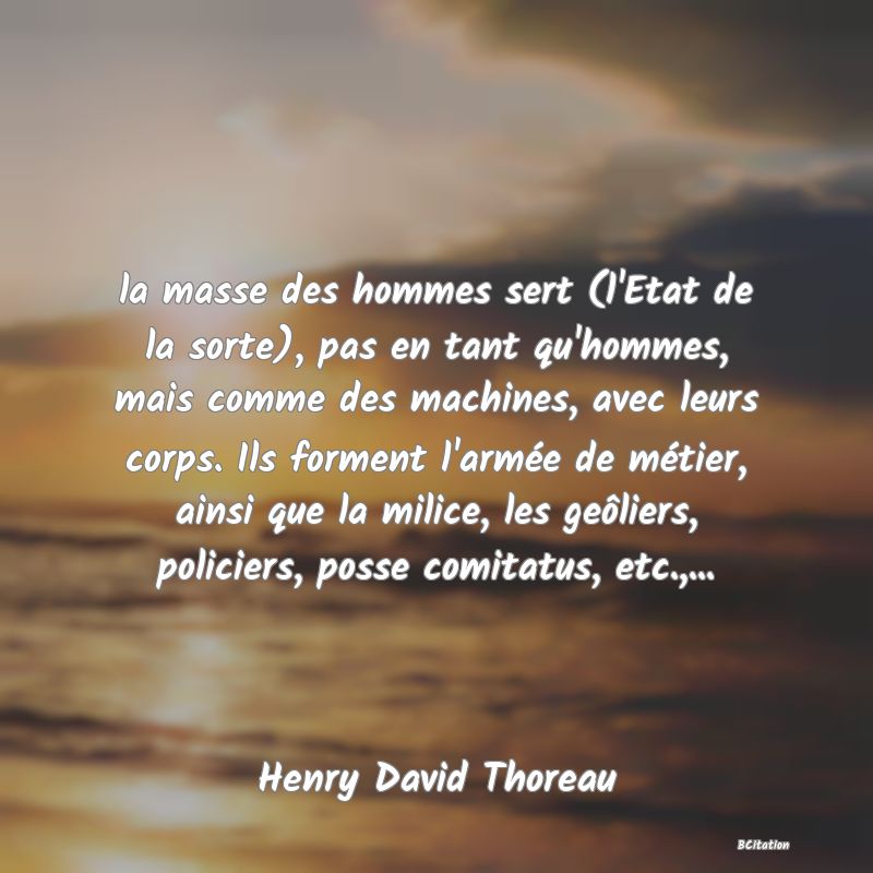 image de citation: la masse des hommes sert (l'Etat de la sorte), pas en tant qu'hommes, mais comme des machines, avec leurs corps. Ils forment l'armée de métier, ainsi que la milice, les geôliers, policiers, posse comitatus, etc.,...