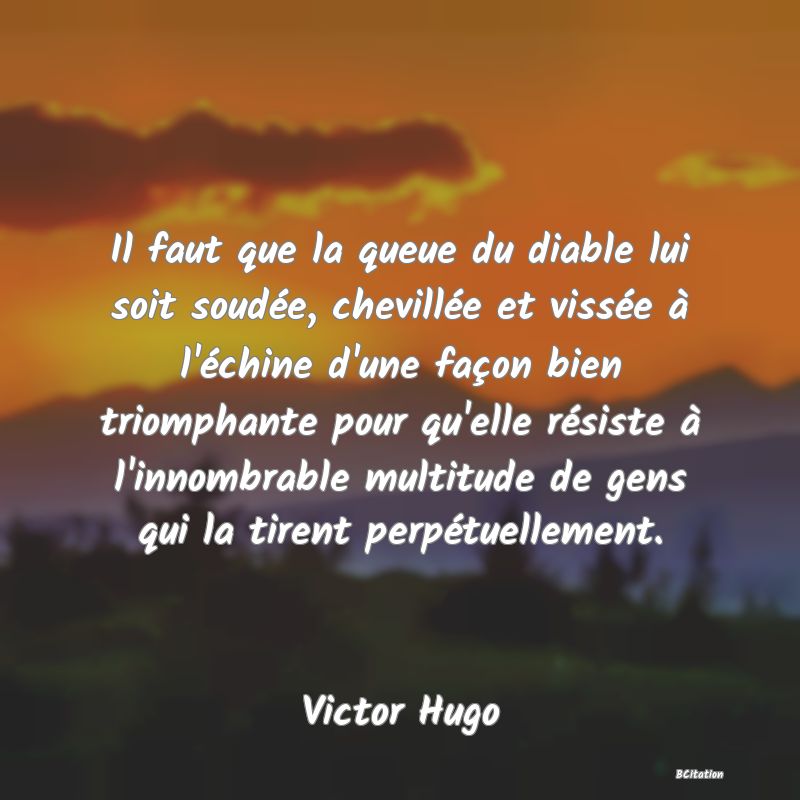 image de citation: Il faut que la queue du diable lui soit soudée, chevillée et vissée à l'échine d'une façon bien triomphante pour qu'elle résiste à l'innombrable multitude de gens qui la tirent perpétuellement.