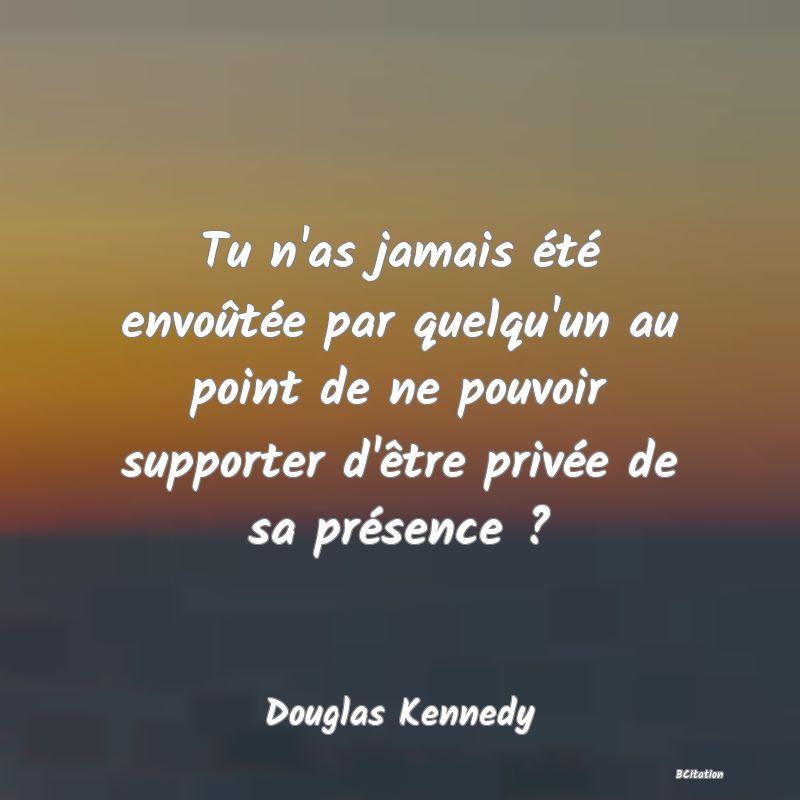 image de citation: Tu n'as jamais été envoûtée par quelqu'un au point de ne pouvoir supporter d'être privée de sa présence ?