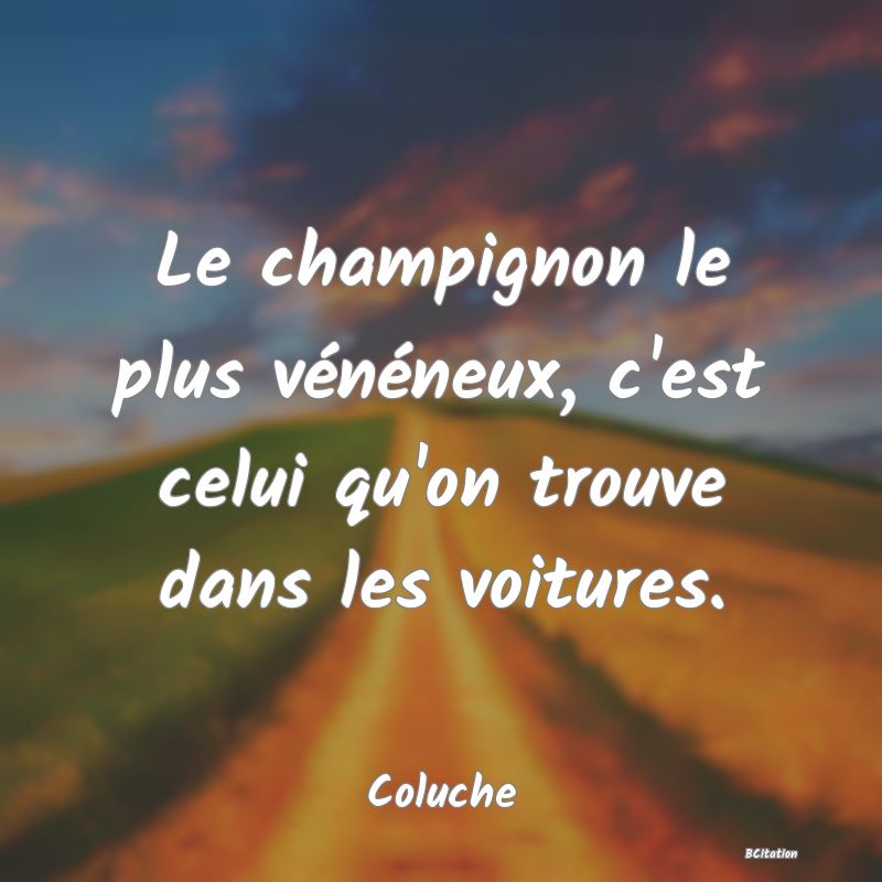 image de citation: Le champignon le plus vénéneux, c'est celui qu'on trouve dans les voitures.