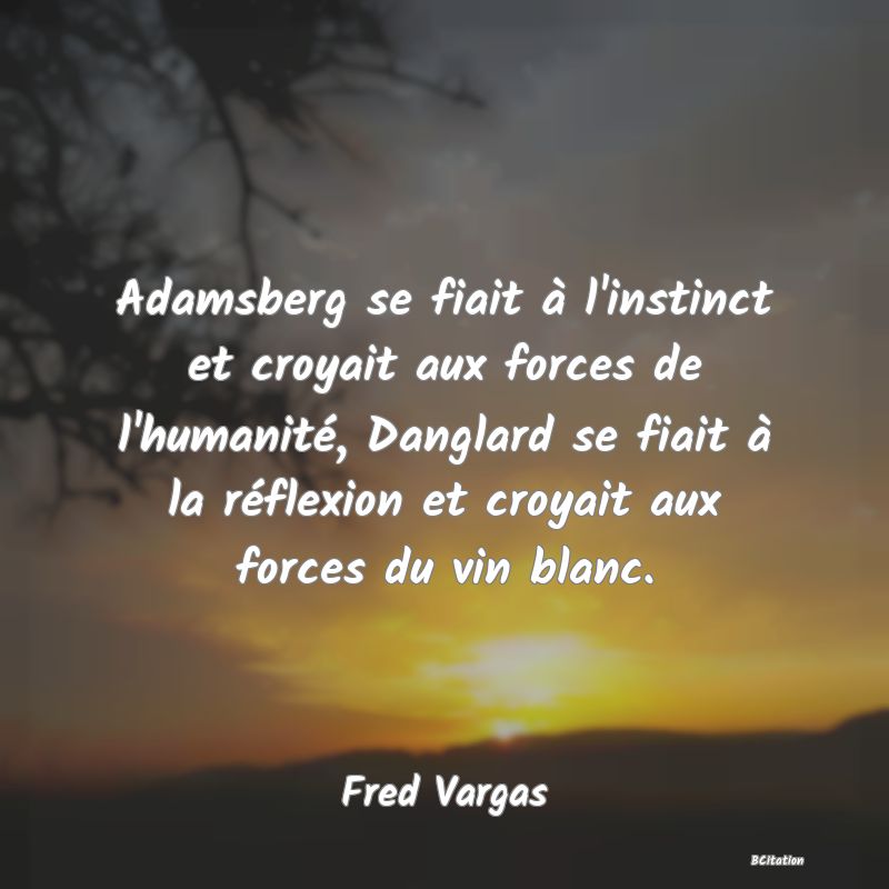 image de citation: Adamsberg se fiait à l'instinct et croyait aux forces de l'humanité, Danglard se fiait à la réflexion et croyait aux forces du vin blanc.