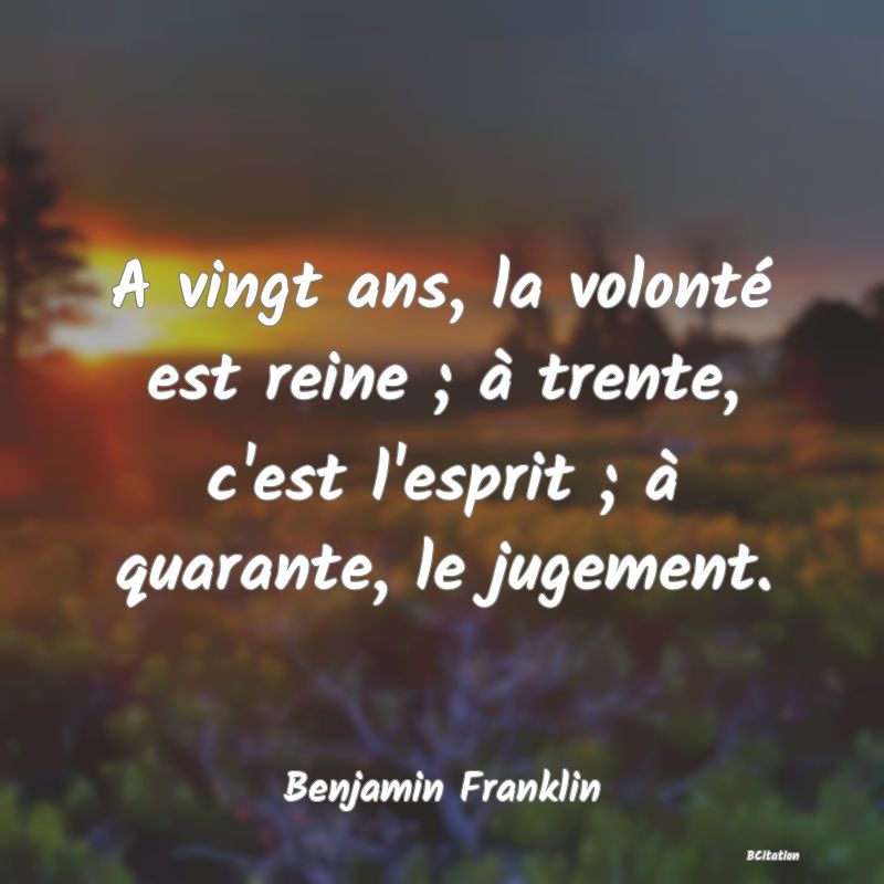 image de citation: A vingt ans, la volonté est reine ; à trente, c'est l'esprit ; à quarante, le jugement.