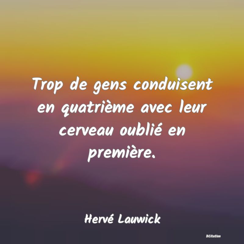 image de citation: Trop de gens conduisent en quatrième avec leur cerveau oublié en première.