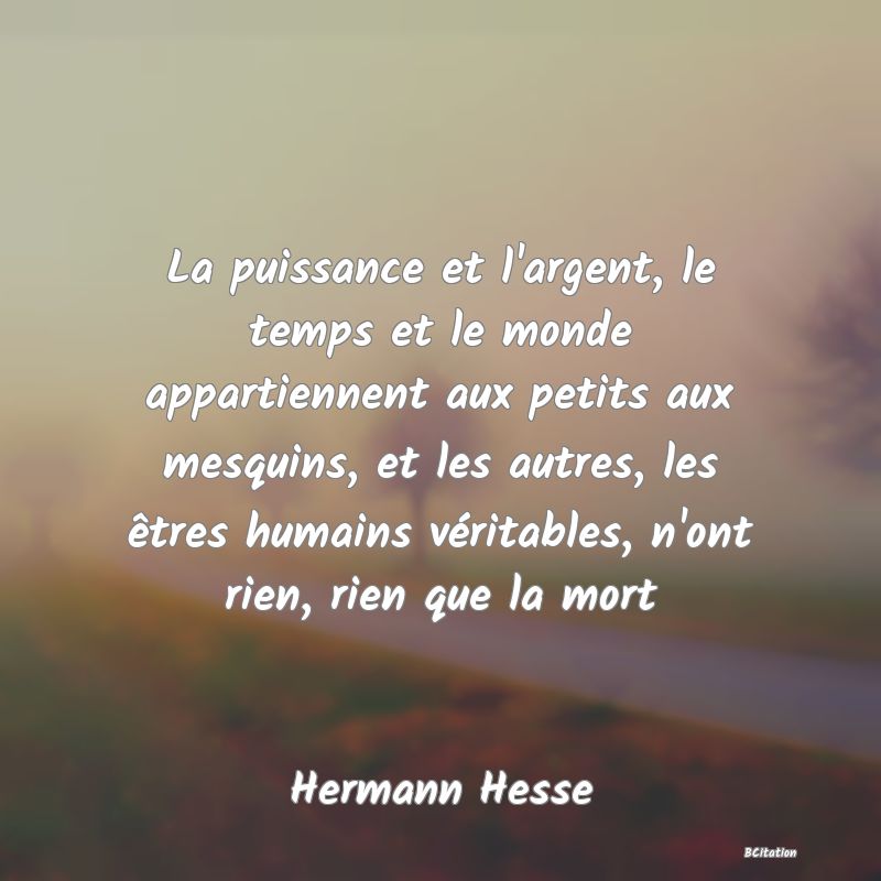 image de citation: La puissance et l'argent, le temps et le monde appartiennent aux petits aux mesquins, et les autres, les êtres humains véritables, n'ont rien, rien que la mort