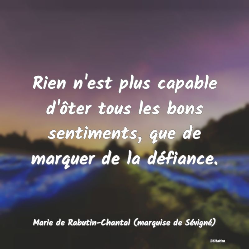 image de citation: Rien n'est plus capable d'ôter tous les bons sentiments, que de marquer de la défiance.