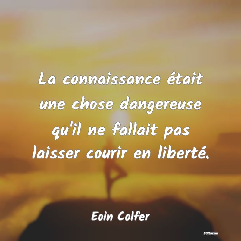 image de citation: La connaissance était une chose dangereuse qu'il ne fallait pas laisser courir en liberté.