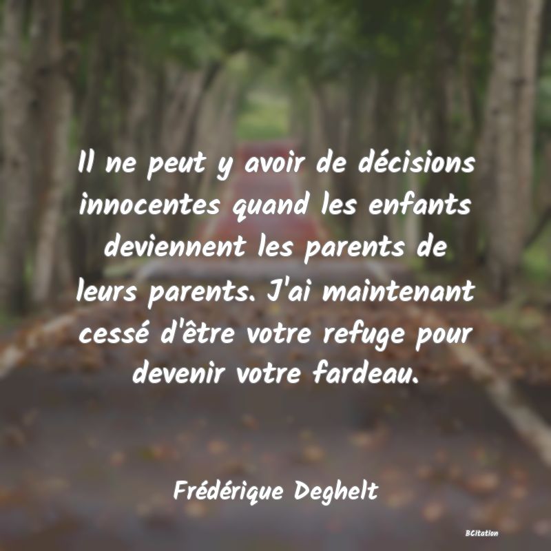 image de citation: Il ne peut y avoir de décisions innocentes quand les enfants deviennent les parents de leurs parents. J'ai maintenant cessé d'être votre refuge pour devenir votre fardeau.