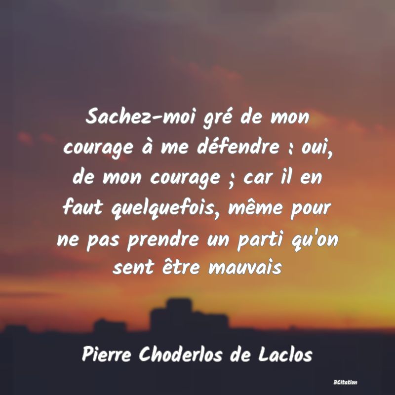 image de citation: Sachez-moi gré de mon courage à me défendre : oui, de mon courage ; car il en faut quelquefois, même pour ne pas prendre un parti qu'on sent être mauvais